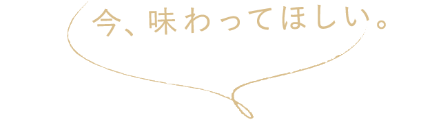 今、味わってほしい。